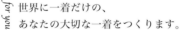 for you 世界に一着だけの、あなたの大切な一着をつくります。