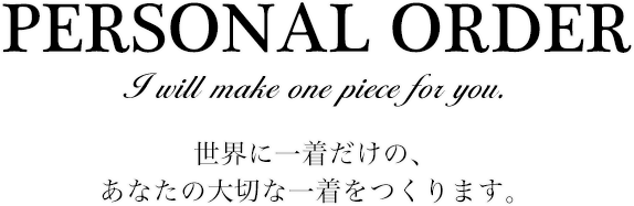 PERSONAL ORDER I will make one piece for you.世界に一着だけの、あなたの大切な一着をつくります。